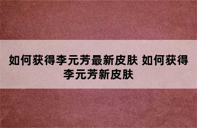 如何获得李元芳最新皮肤 如何获得李元芳新皮肤